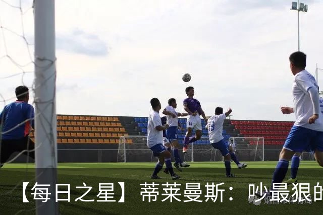 【每日之星】蒂莱曼斯：吵最狠的架进最绝的球 从内讧主角到球队英雄