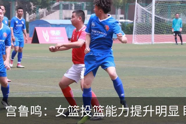 宫鲁鸣：女篮投篮能力提升明显 盼海外球员尽早归队
