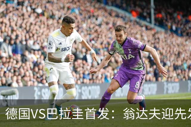 德国VS巴拉圭首发：翁达夫迎先发 哈弗茨配维尔茨萨内