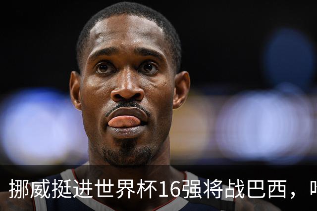 挪威挺进世界杯16强将战巴西，哈兰德发声