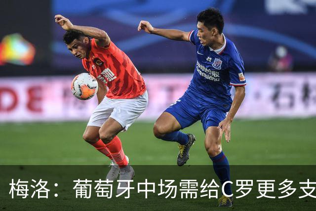 梅洛：葡萄牙中场需给C罗更多支持，他们在巴黎明明总能传出好球